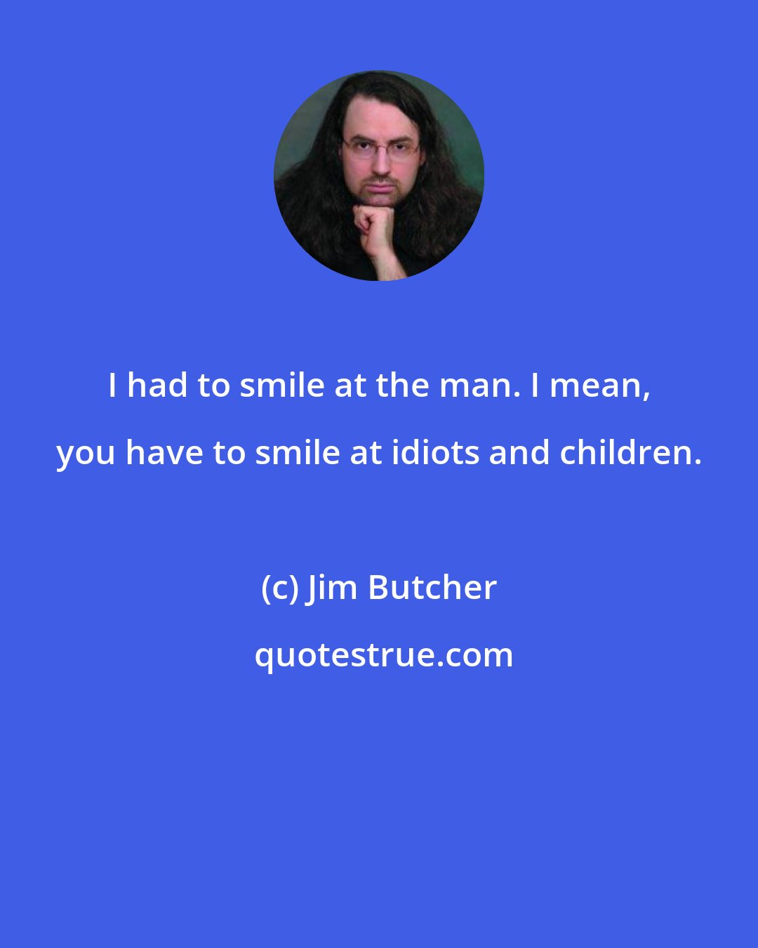 Jim Butcher: I had to smile at the man. I mean, you have to smile at idiots and children.