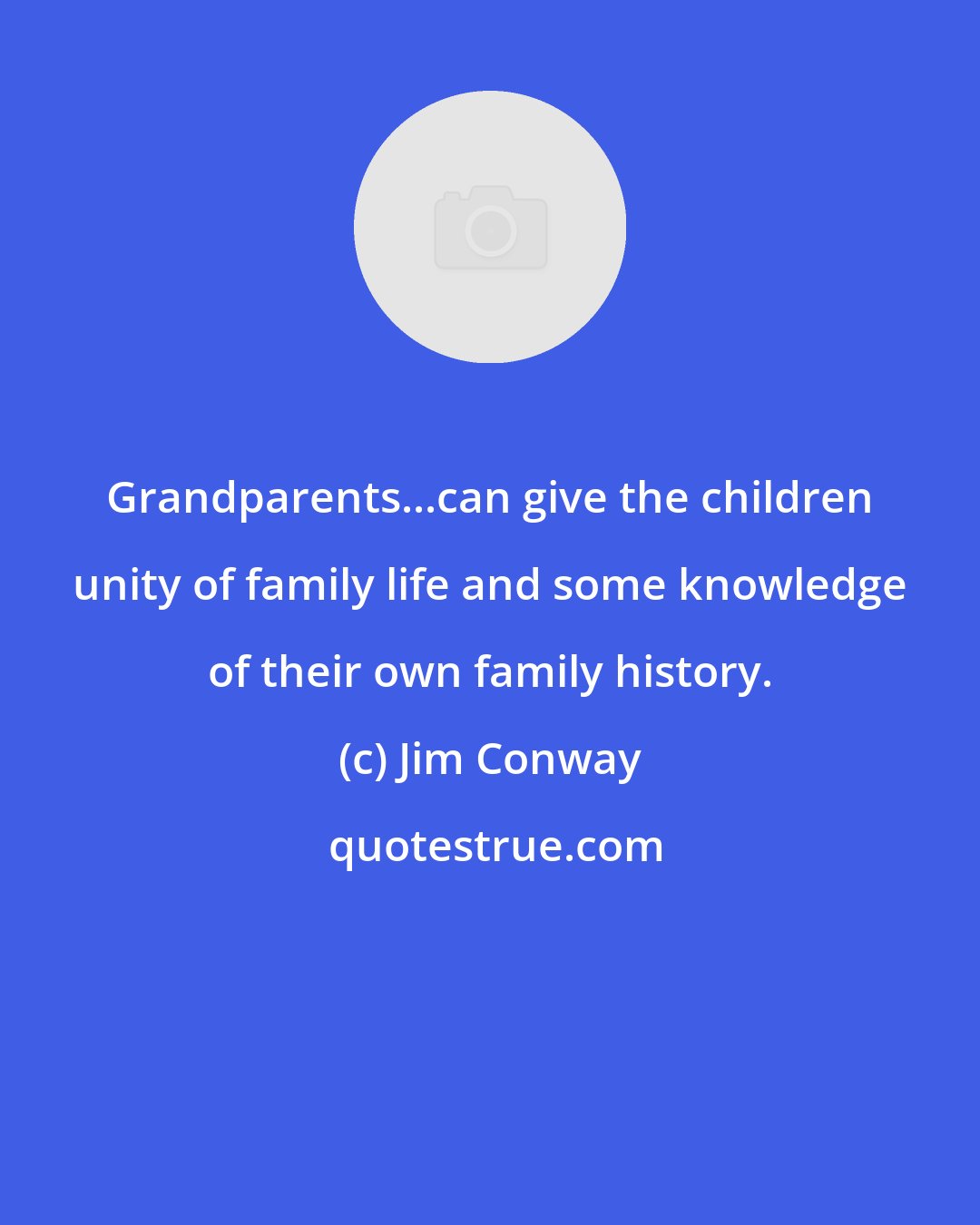 Jim Conway: Grandparents...can give the children unity of family life and some knowledge of their own family history.