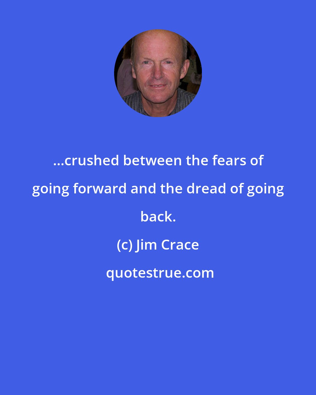 Jim Crace: ...crushed between the fears of going forward and the dread of going back.