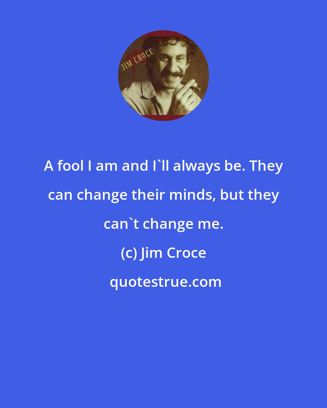 Jim Croce: A fool I am and I'll always be. They can change their minds, but they can't change me.