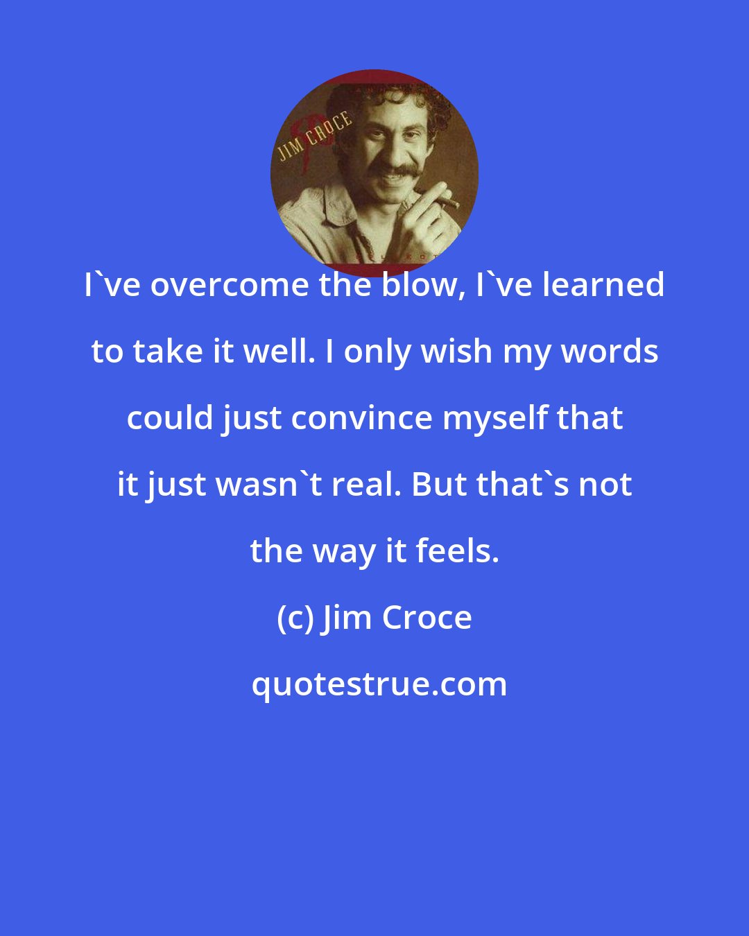 Jim Croce: I've overcome the blow, I've learned to take it well. I only wish my words could just convince myself that it just wasn't real. But that's not the way it feels.