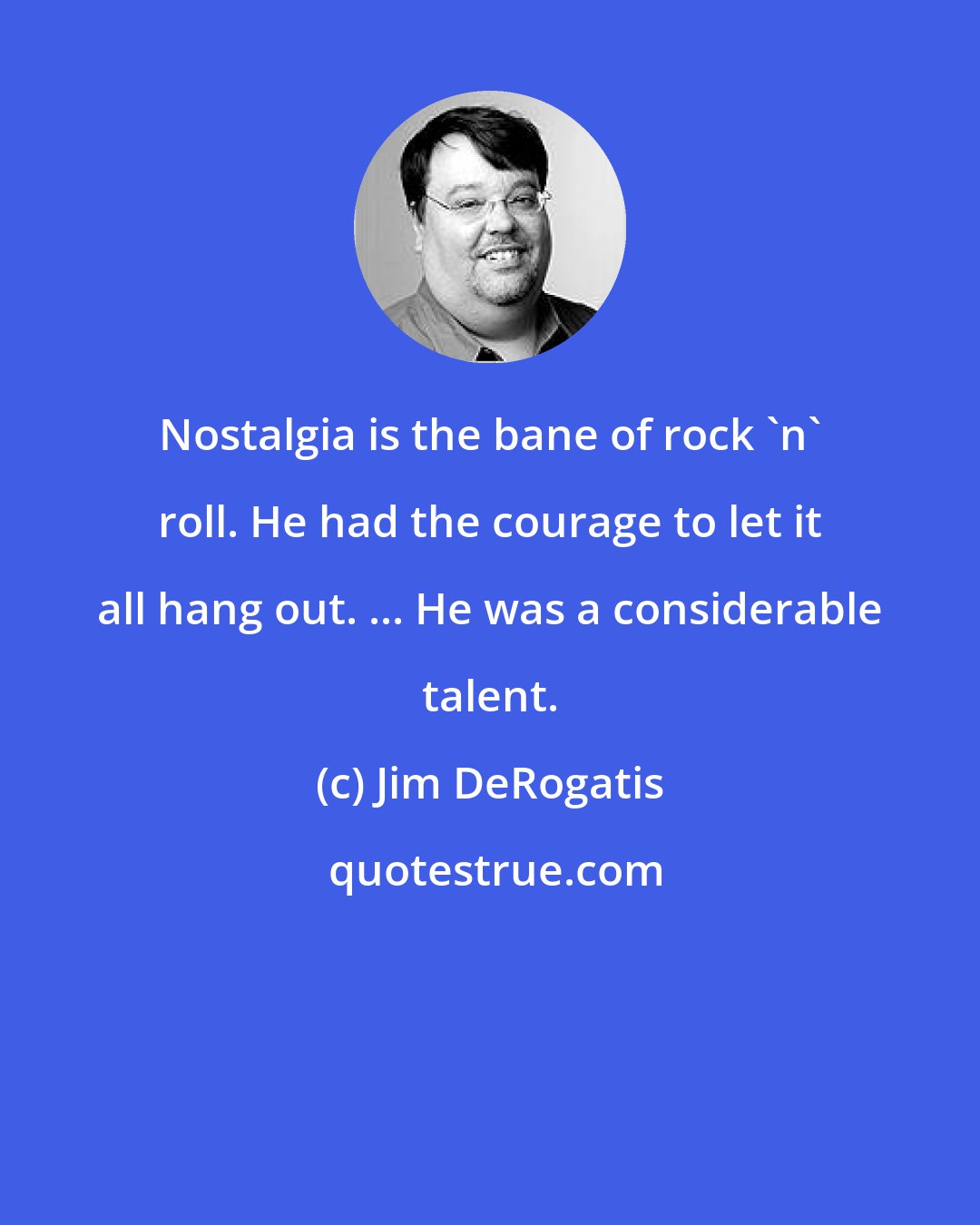Jim DeRogatis: Nostalgia is the bane of rock 'n' roll. He had the courage to let it all hang out. ... He was a considerable talent.