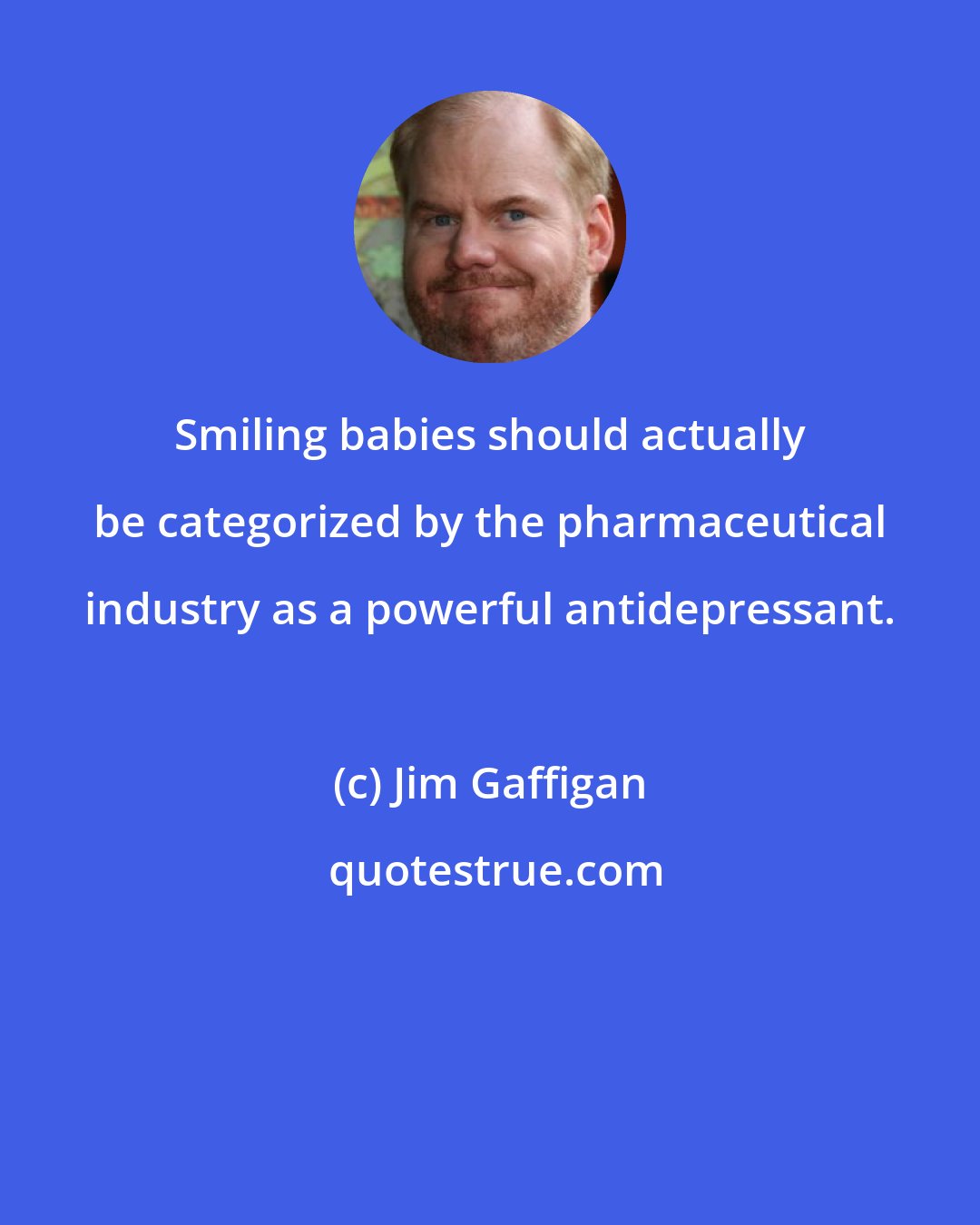 Jim Gaffigan: Smiling babies should actually be categorized by the pharmaceutical industry as a powerful antidepressant.