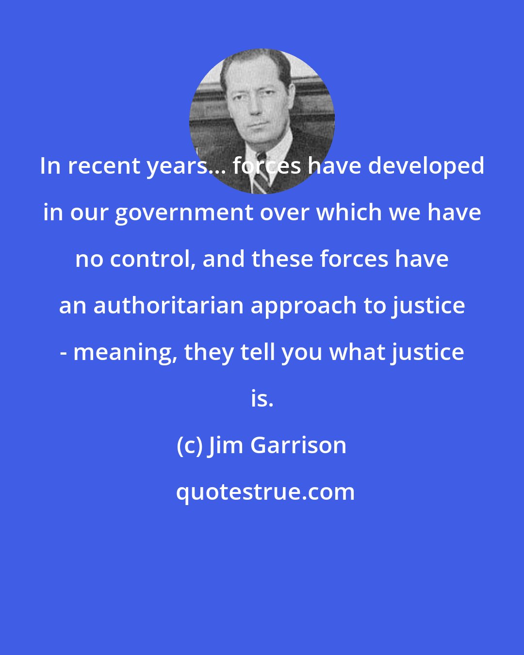 Jim Garrison: In recent years... forces have developed in our government over which we have no control, and these forces have an authoritarian approach to justice - meaning, they tell you what justice is.