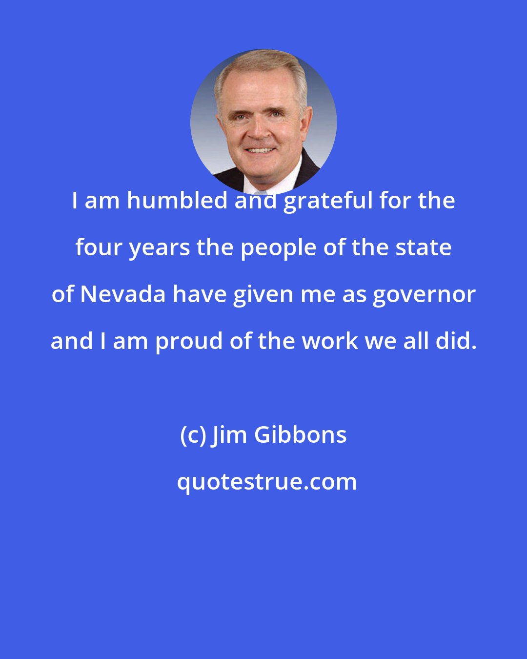 Jim Gibbons: I am humbled and grateful for the four years the people of the state of Nevada have given me as governor and I am proud of the work we all did.