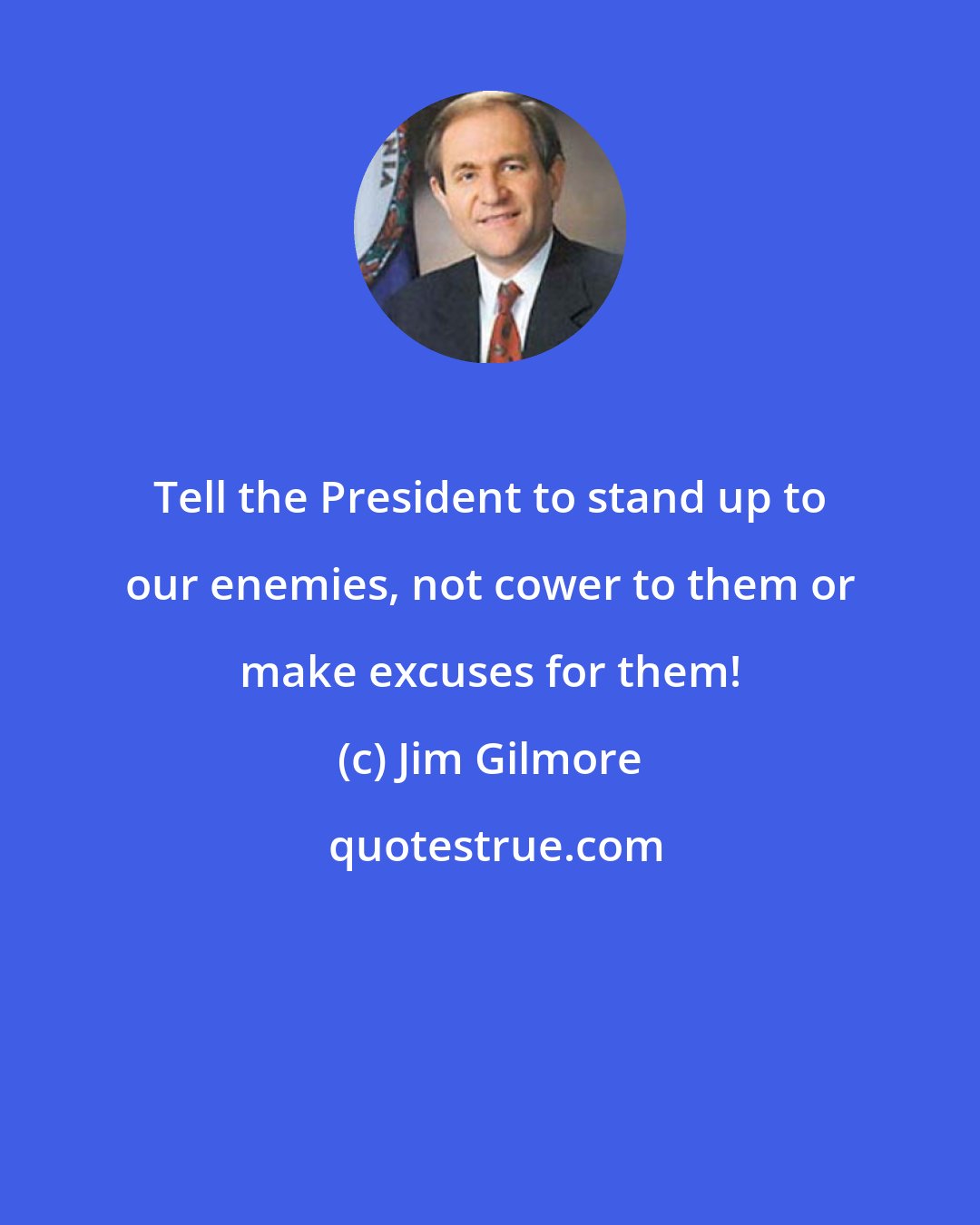 Jim Gilmore: Tell the President to stand up to our enemies, not cower to them or make excuses for them!