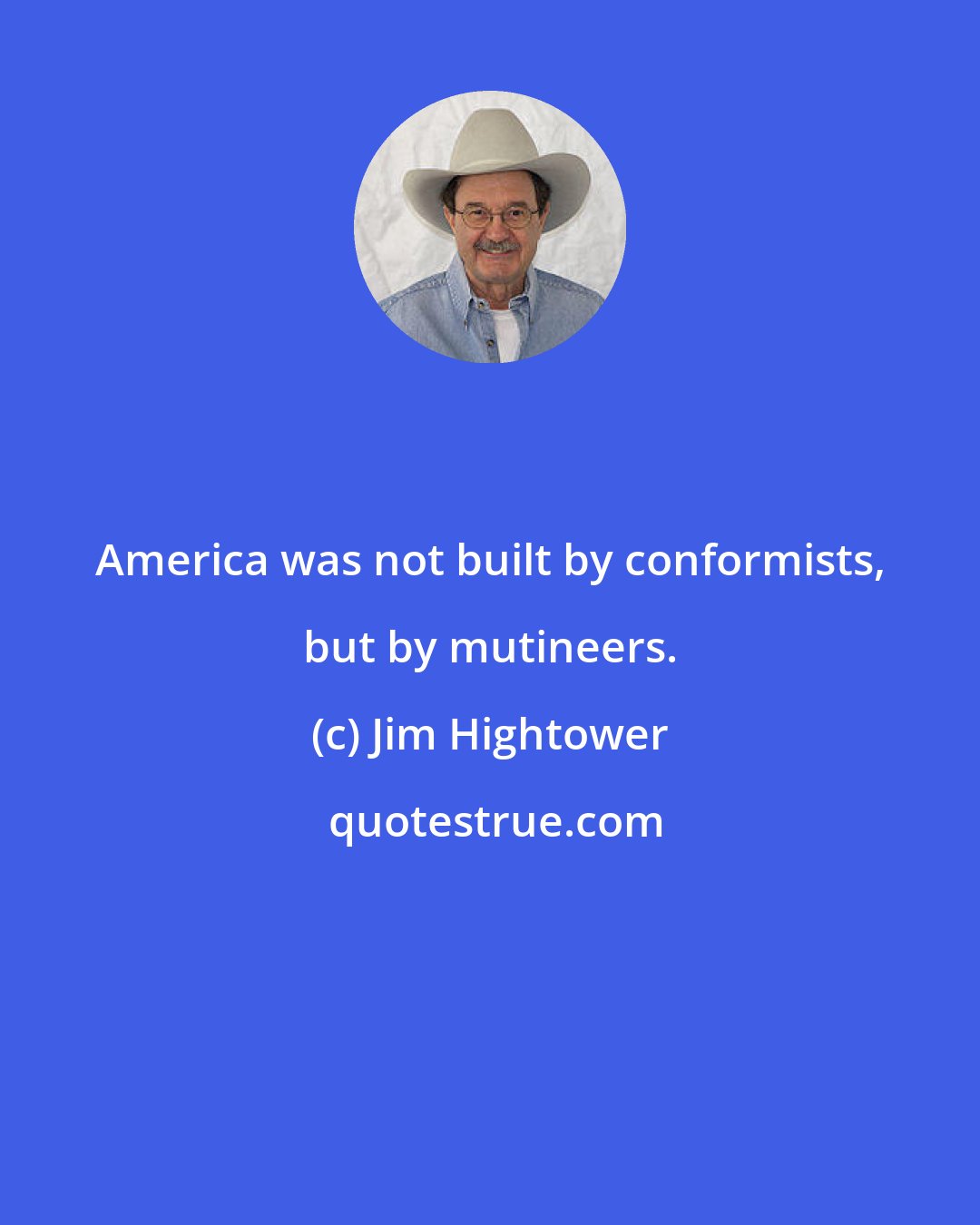Jim Hightower: America was not built by conformists, but by mutineers.