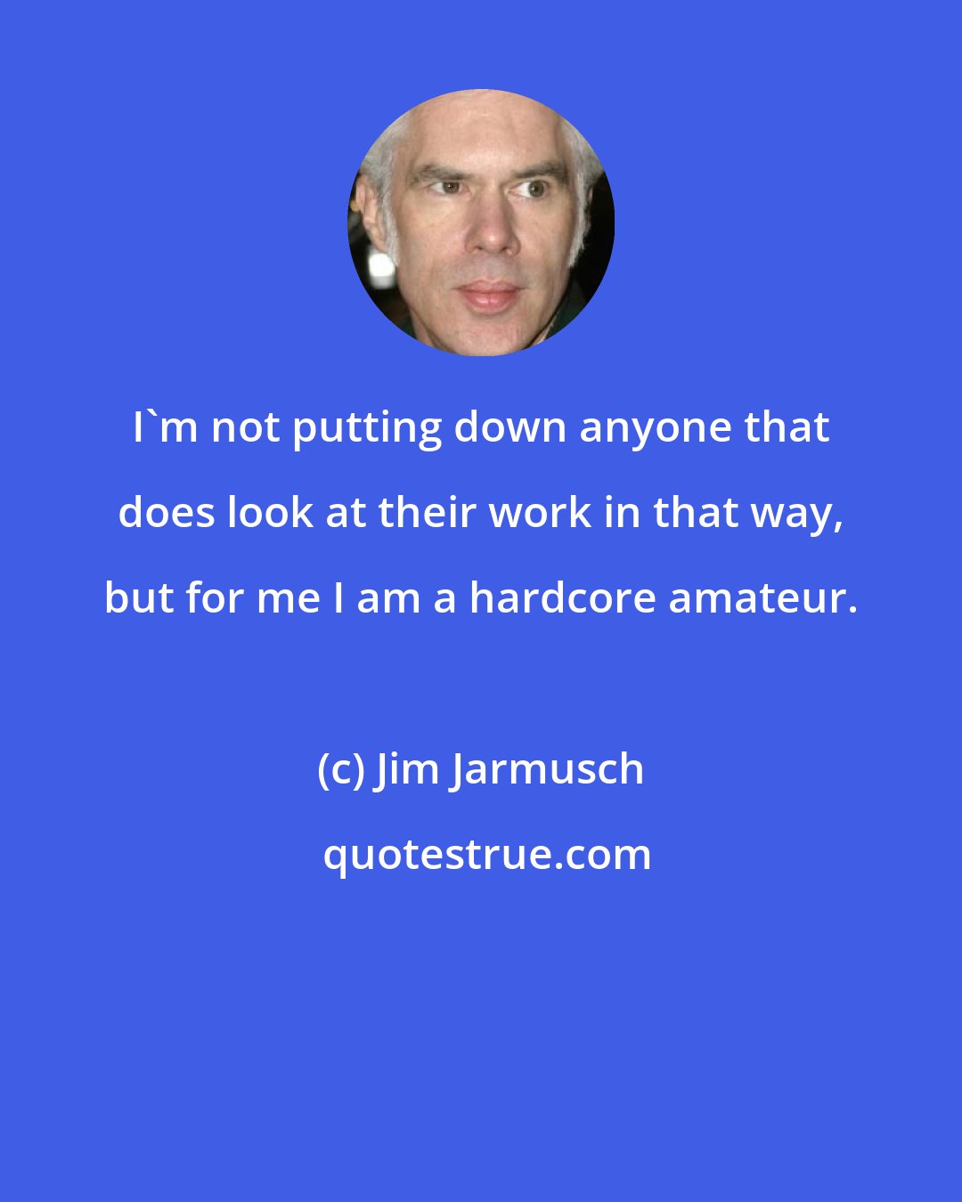Jim Jarmusch: I'm not putting down anyone that does look at their work in that way, but for me I am a hardcore amateur.