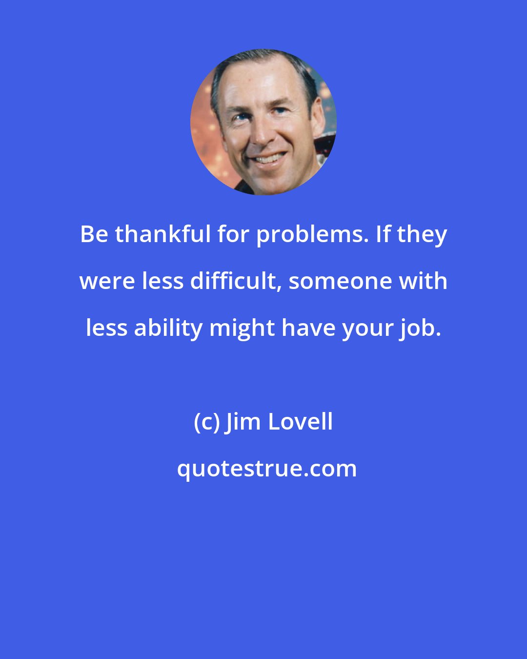Jim Lovell: Be thankful for problems. If they were less difficult, someone with less ability might have your job.