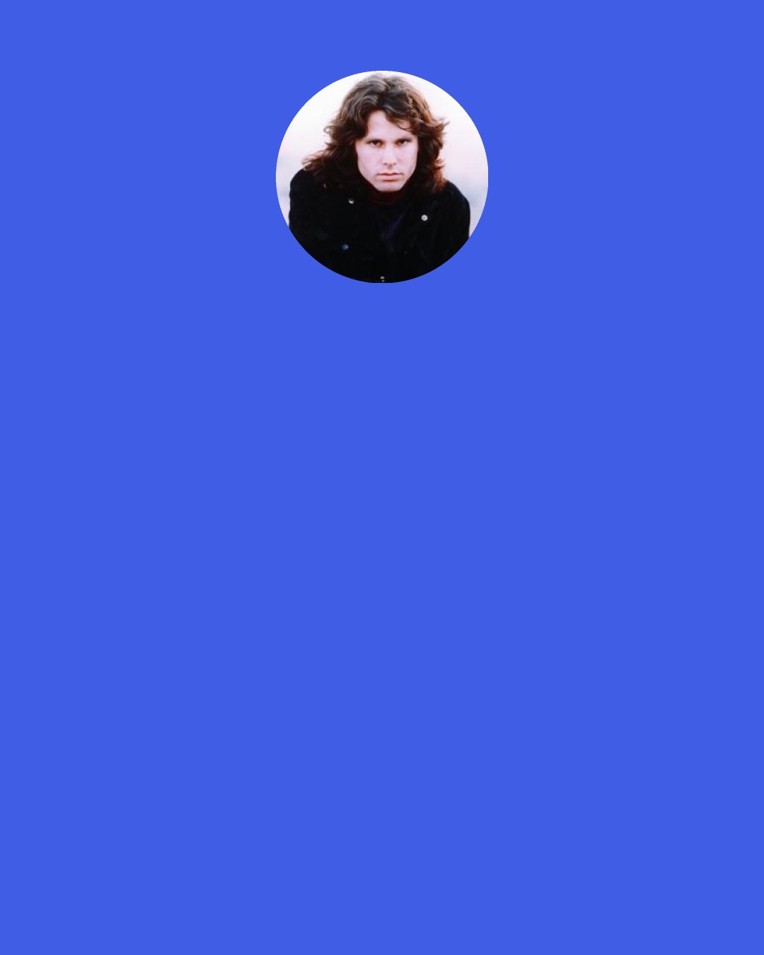 Jim Morrison: I see myself as a huge fiery comet, a shooting star. Everyone stops, points up and gasps "Oh look at that!" Then - whoosh, and I'm gone... and they'll never see anything like it ever again... and they won't be able to forget me - ever.