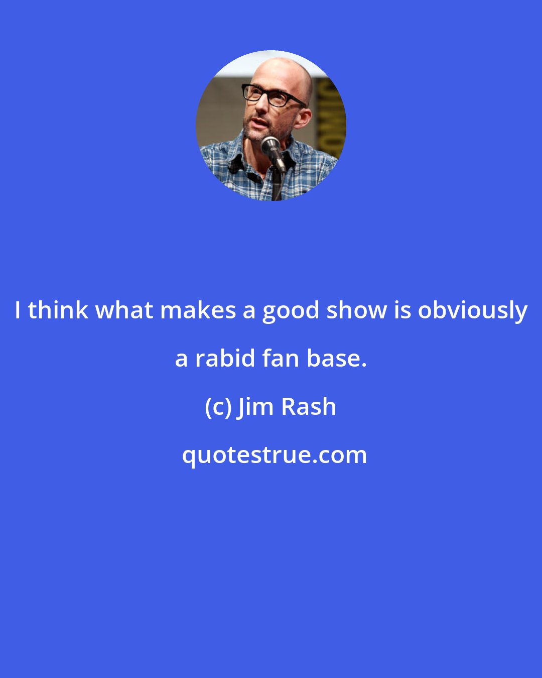 Jim Rash: I think what makes a good show is obviously a rabid fan base.