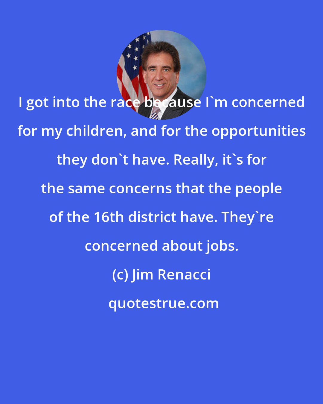 Jim Renacci: I got into the race because I'm concerned for my children, and for the opportunities they don't have. Really, it's for the same concerns that the people of the 16th district have. They're concerned about jobs.