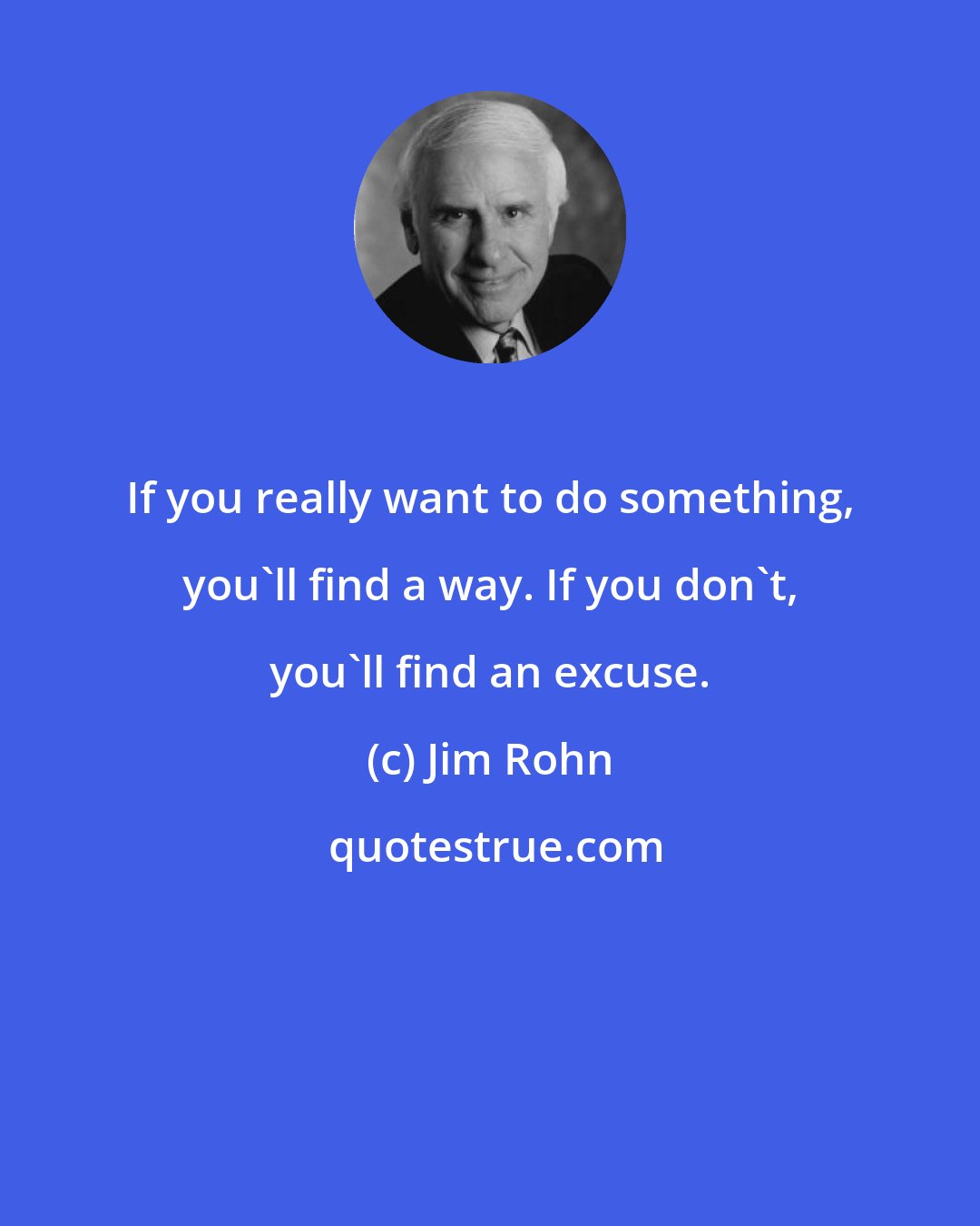 Jim Rohn: If you really want to do something, you'll find a way. If you don't, you'll find an excuse.