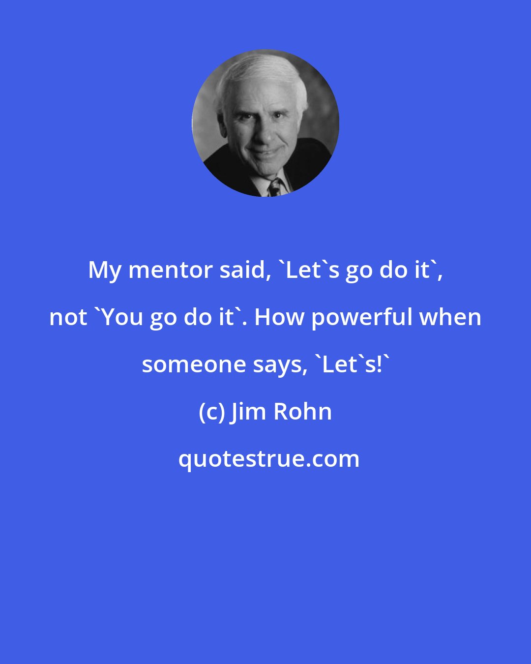 Jim Rohn: My mentor said, 'Let's go do it', not 'You go do it'. How powerful when someone says, 'Let's!'