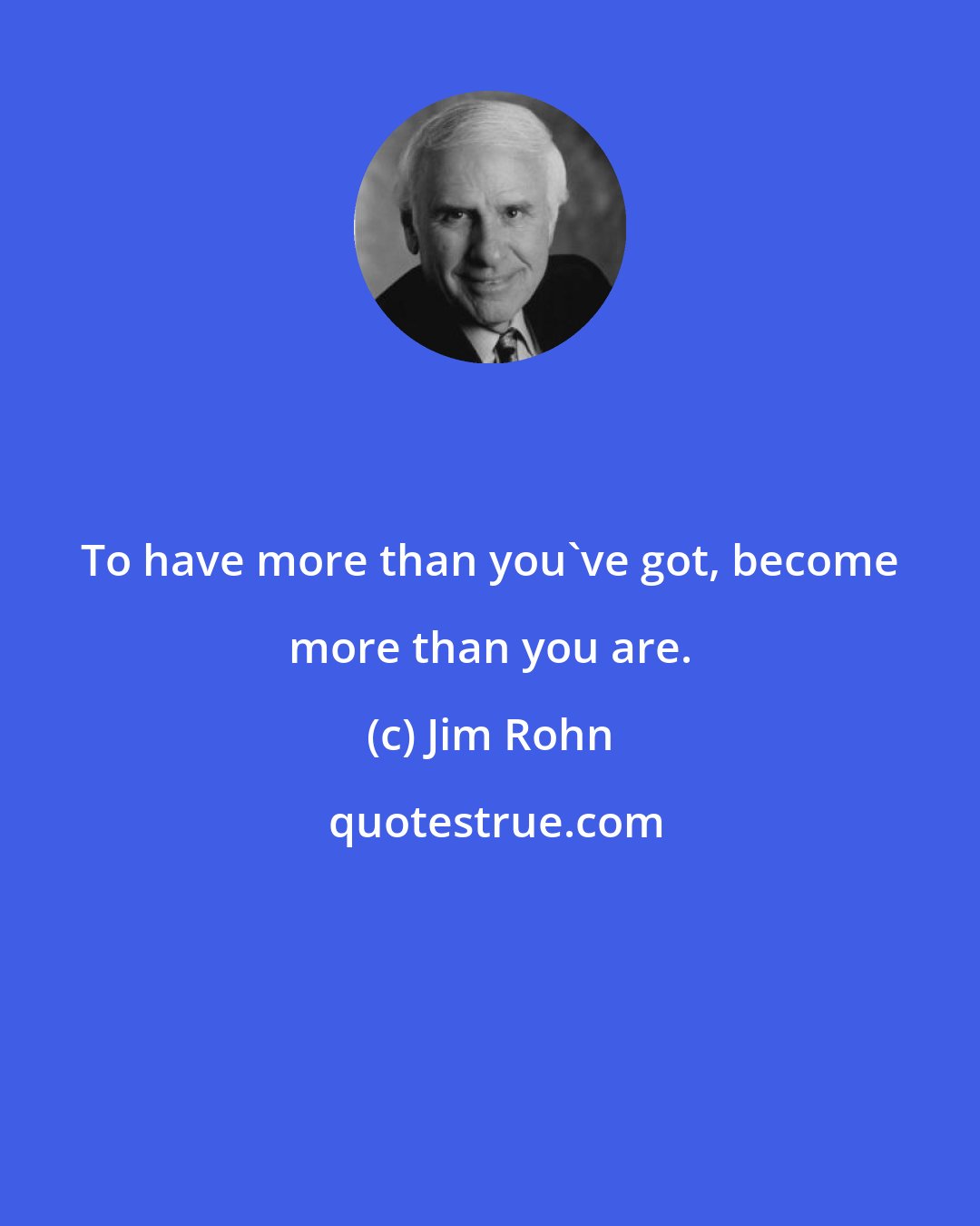 Jim Rohn: To have more than you've got, become more than you are.