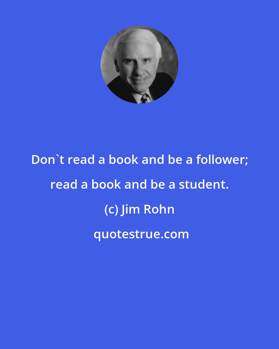 Jim Rohn: Don't read a book and be a follower; read a book and be a student.