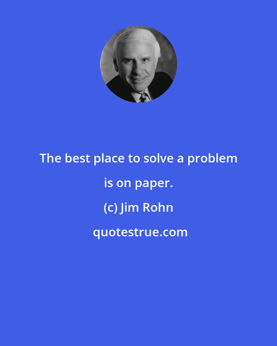 Jim Rohn: The best place to solve a problem is on paper.