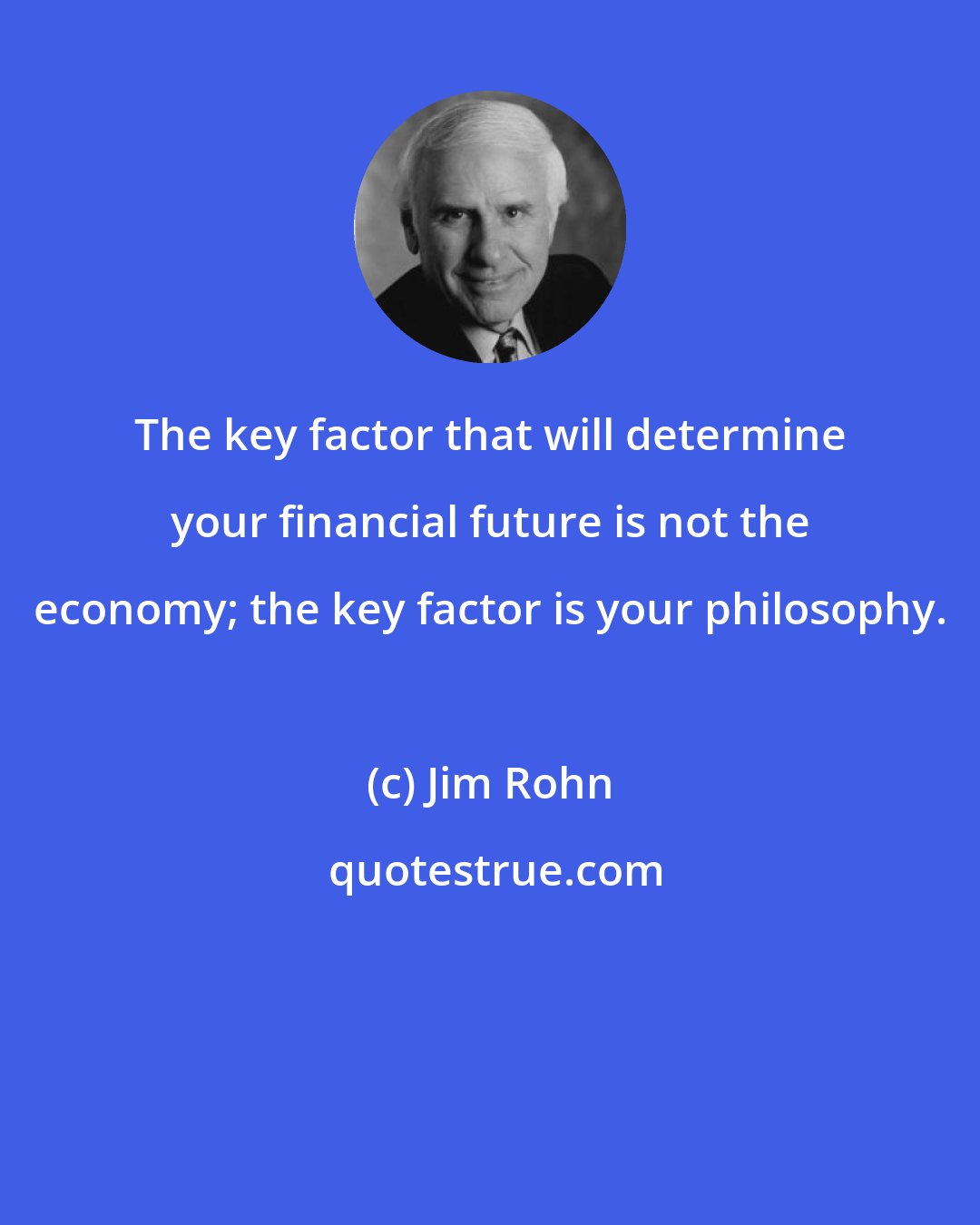 Jim Rohn: The key factor that will determine your financial future is not the economy; the key factor is your philosophy.