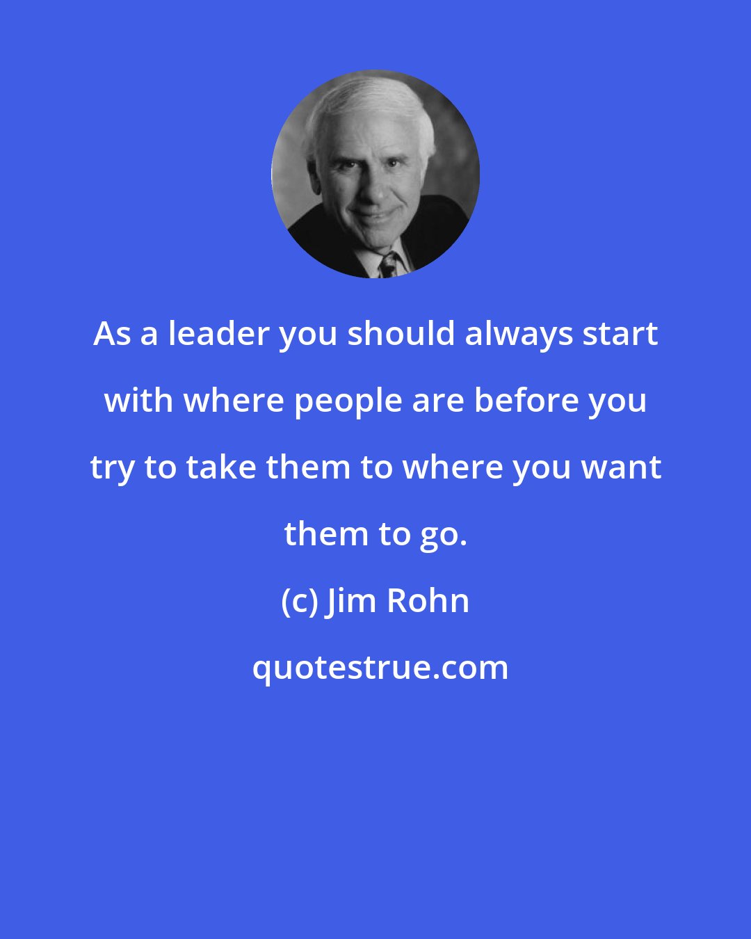 Jim Rohn: As a leader you should always start with where people are before you try to take them to where you want them to go.