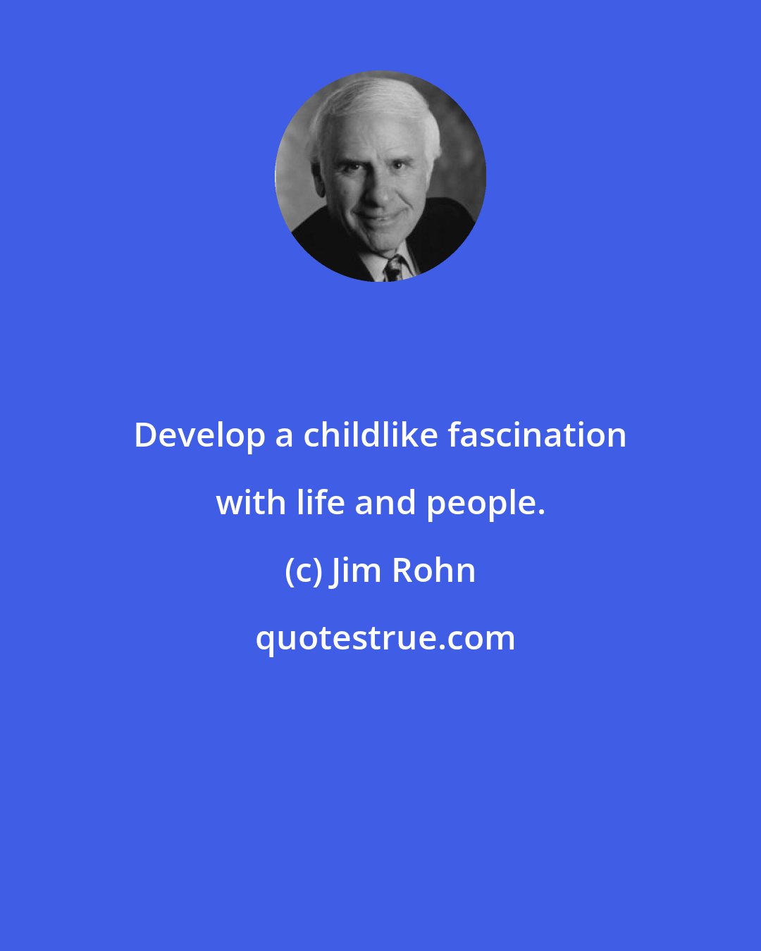 Jim Rohn: Develop a childlike fascination with life and people.