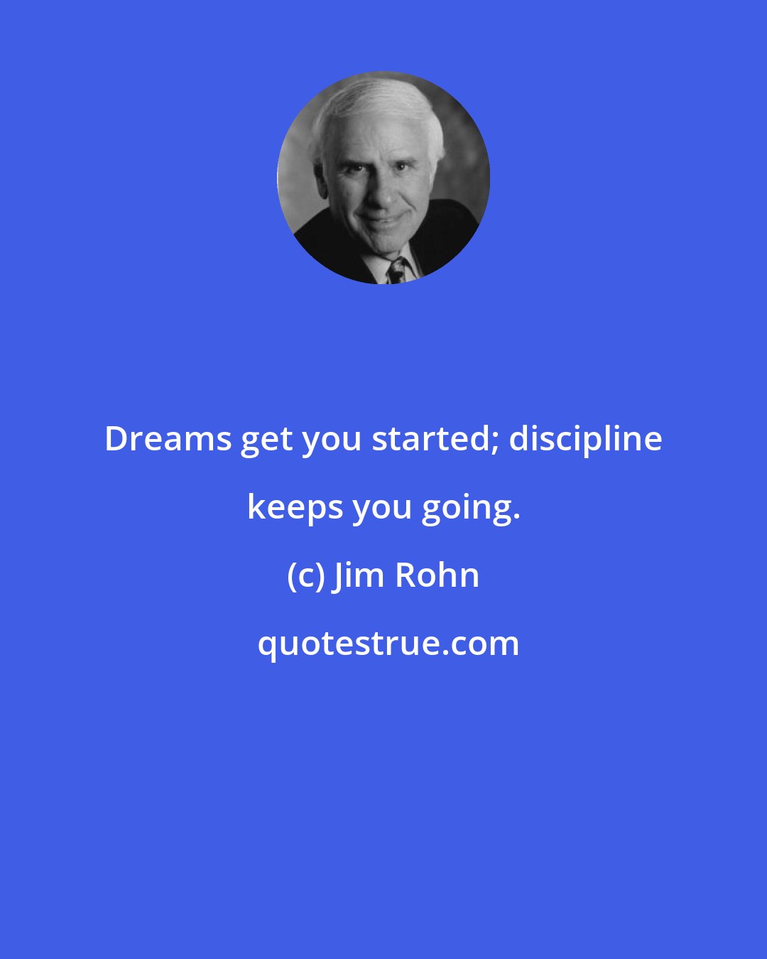Jim Rohn: Dreams get you started; discipline keeps you going.