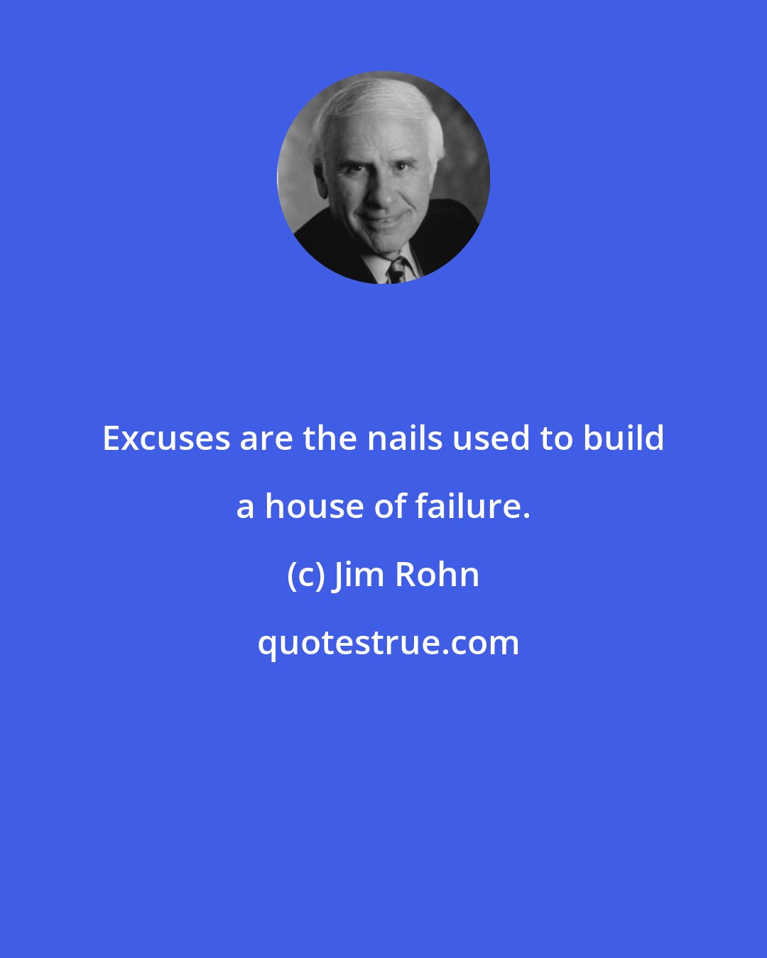 Jim Rohn: Excuses are the nails used to build a house of failure.