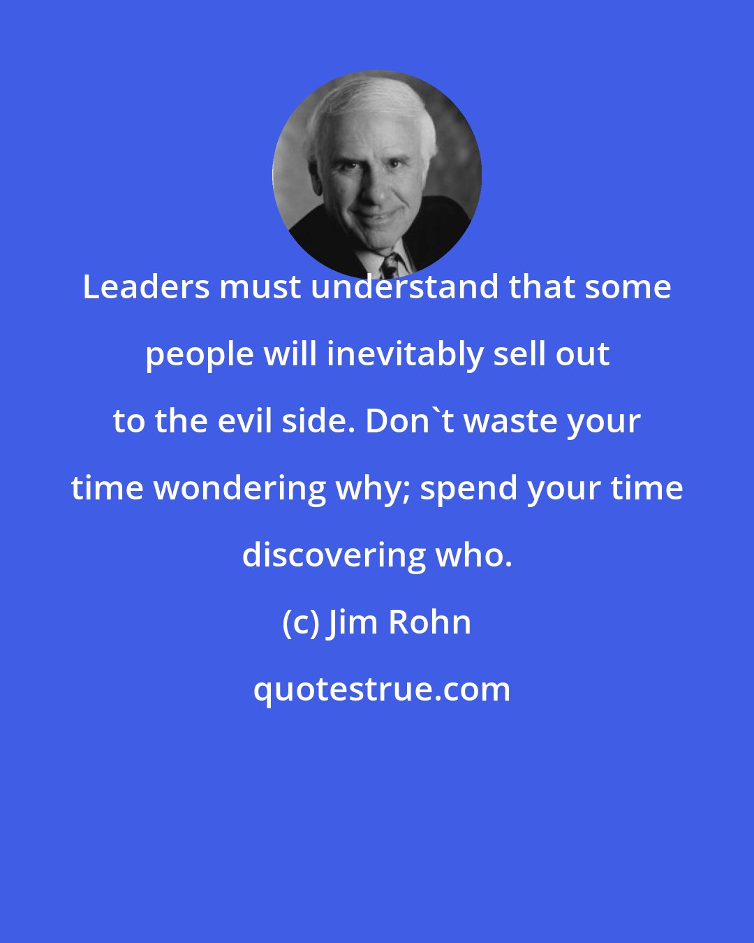 Jim Rohn: Leaders must understand that some people will inevitably sell out to the evil side. Don't waste your time wondering why; spend your time discovering who.