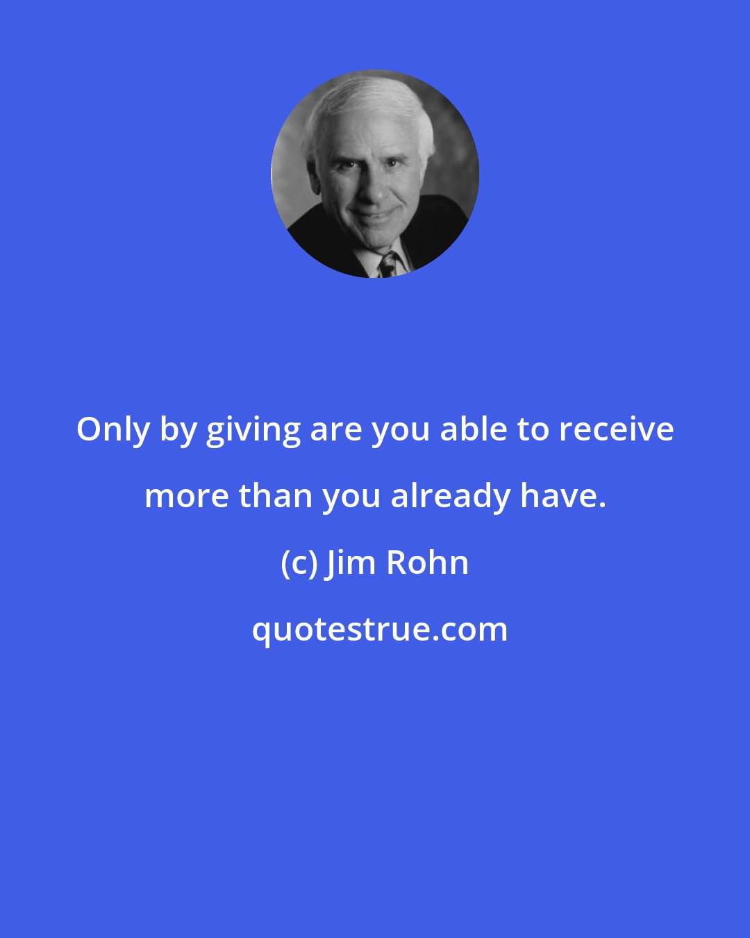 Jim Rohn: Only by giving are you able to receive more than you already have.