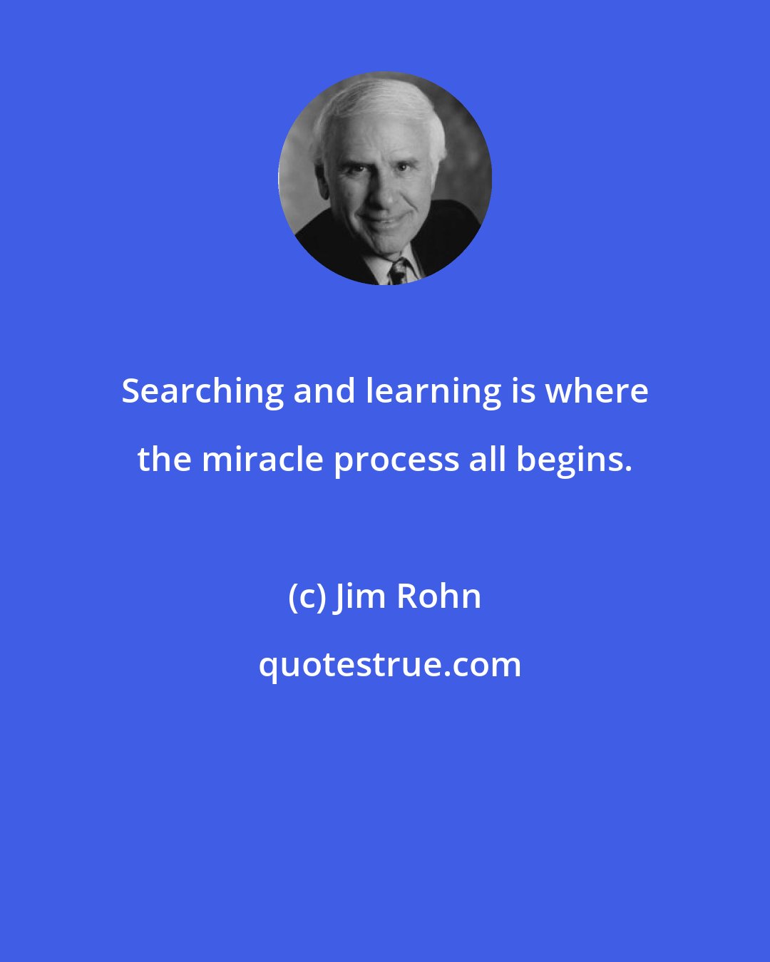Jim Rohn: Searching and learning is where the miracle process all begins.