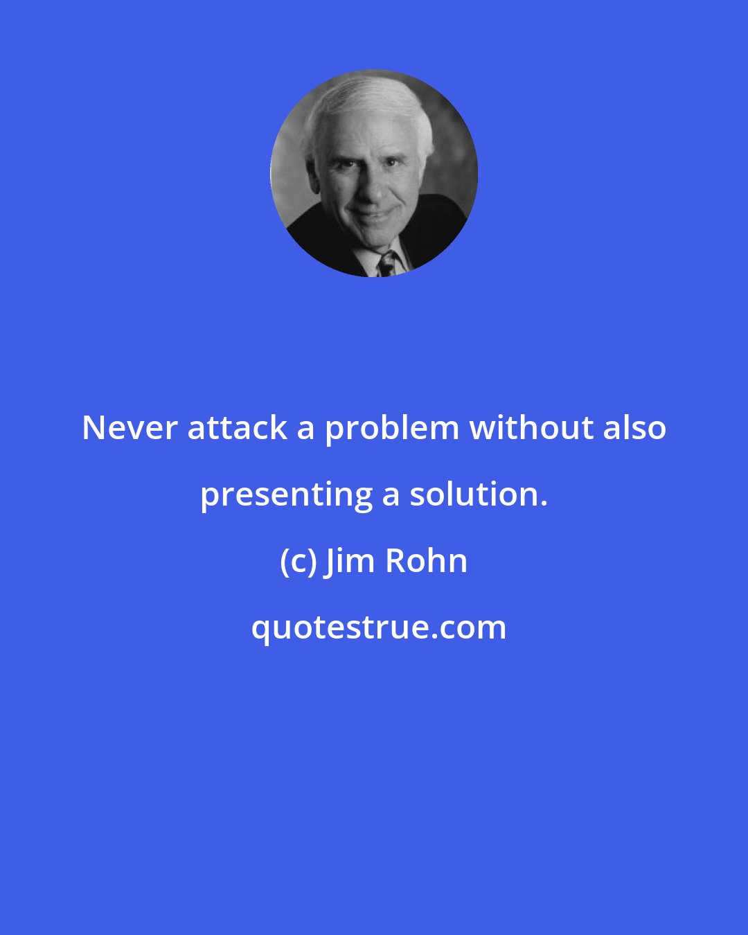 Jim Rohn: Never attack a problem without also presenting a solution.