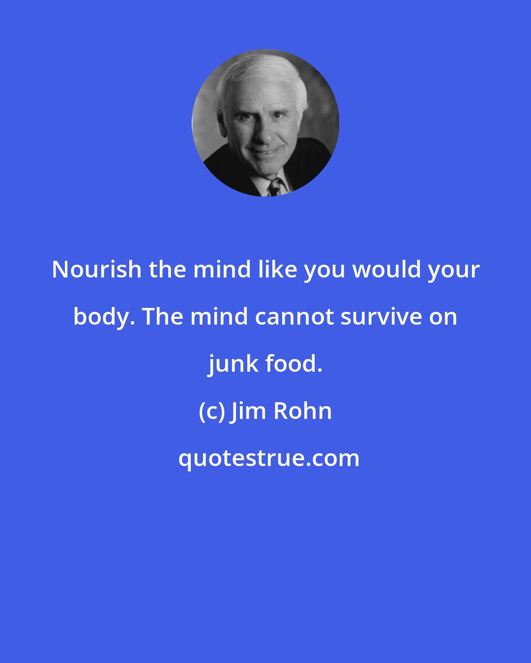 Jim Rohn: Nourish the mind like you would your body. The mind cannot survive on junk food.