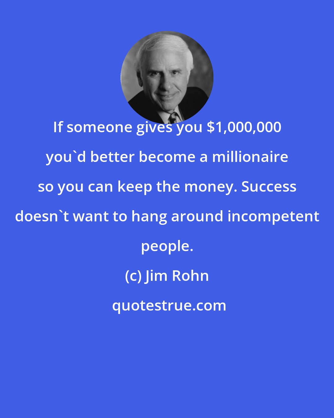 Jim Rohn: If someone gives you $1,000,000 you'd better become a millionaire so you can keep the money. Success doesn't want to hang around incompetent people.