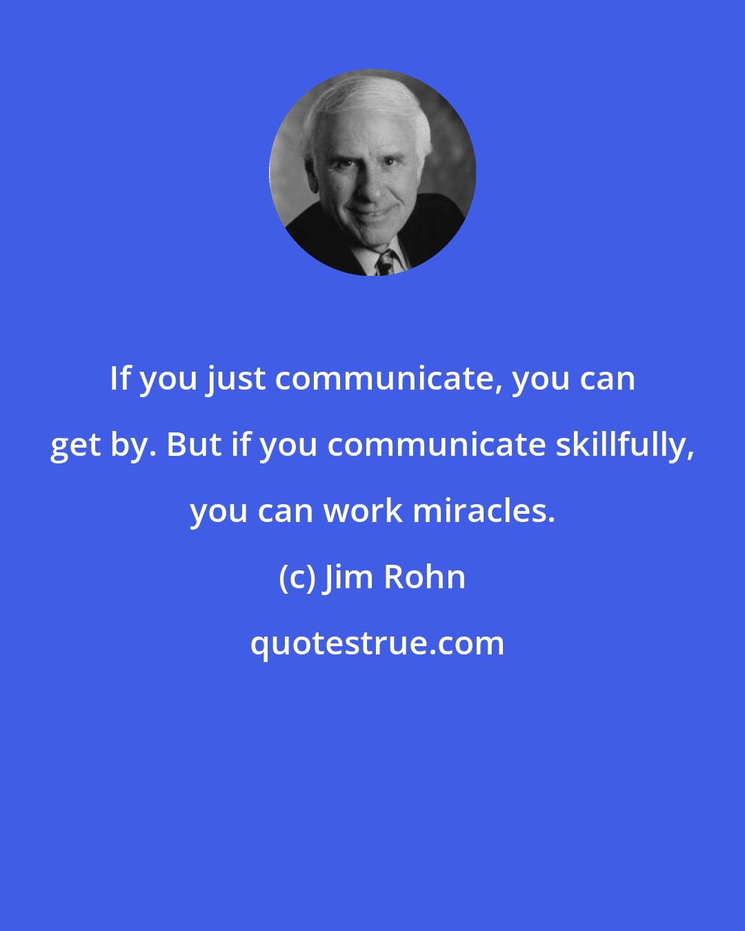 Jim Rohn: If you just communicate, you can get by. But if you communicate skillfully, you can work miracles.