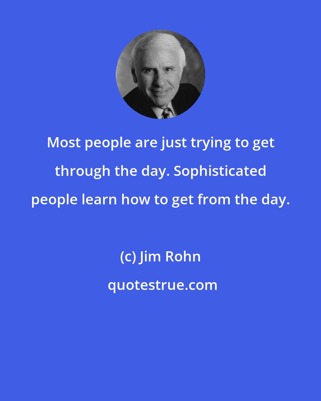 Jim Rohn: Most people are just trying to get through the day. Sophisticated people learn how to get from the day.