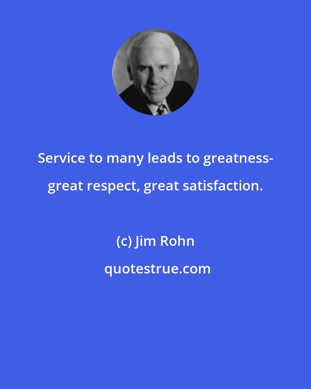 Jim Rohn: Service to many leads to greatness- great respect, great satisfaction.