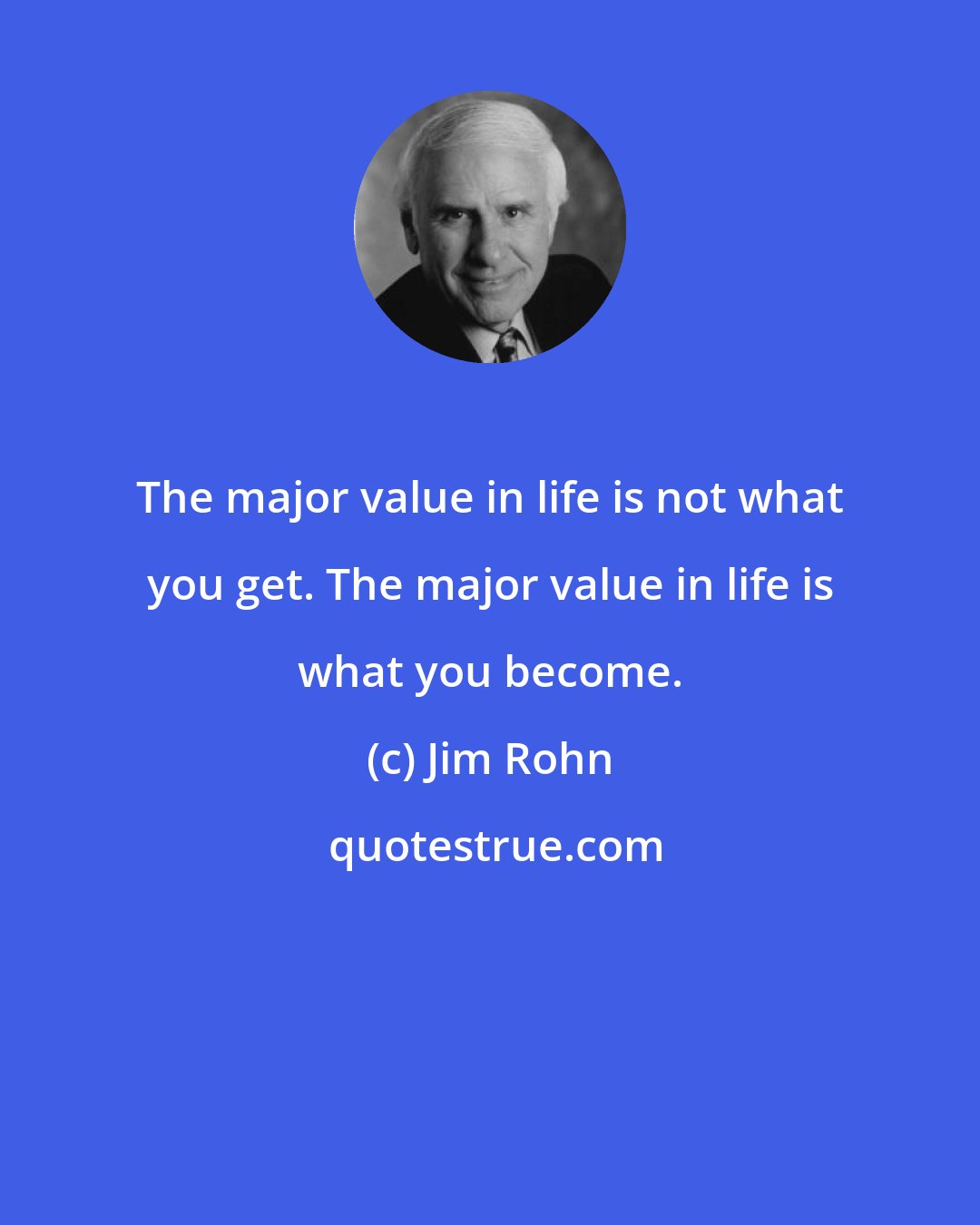 Jim Rohn: The major value in life is not what you get. The major value in life is what you become.