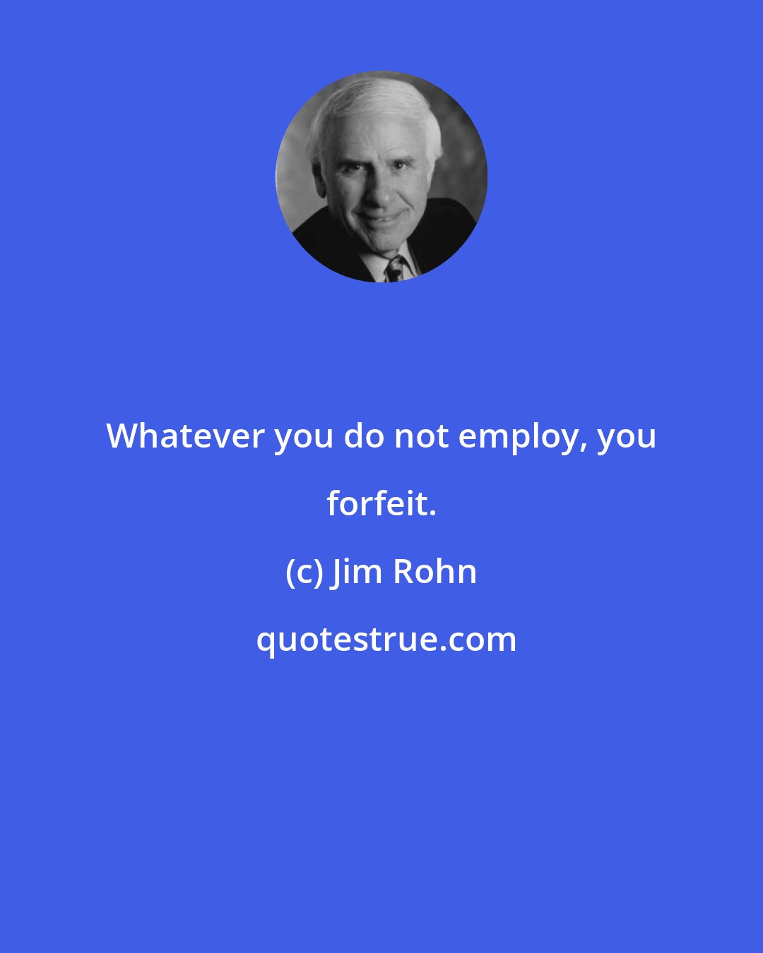 Jim Rohn: Whatever you do not employ, you forfeit.