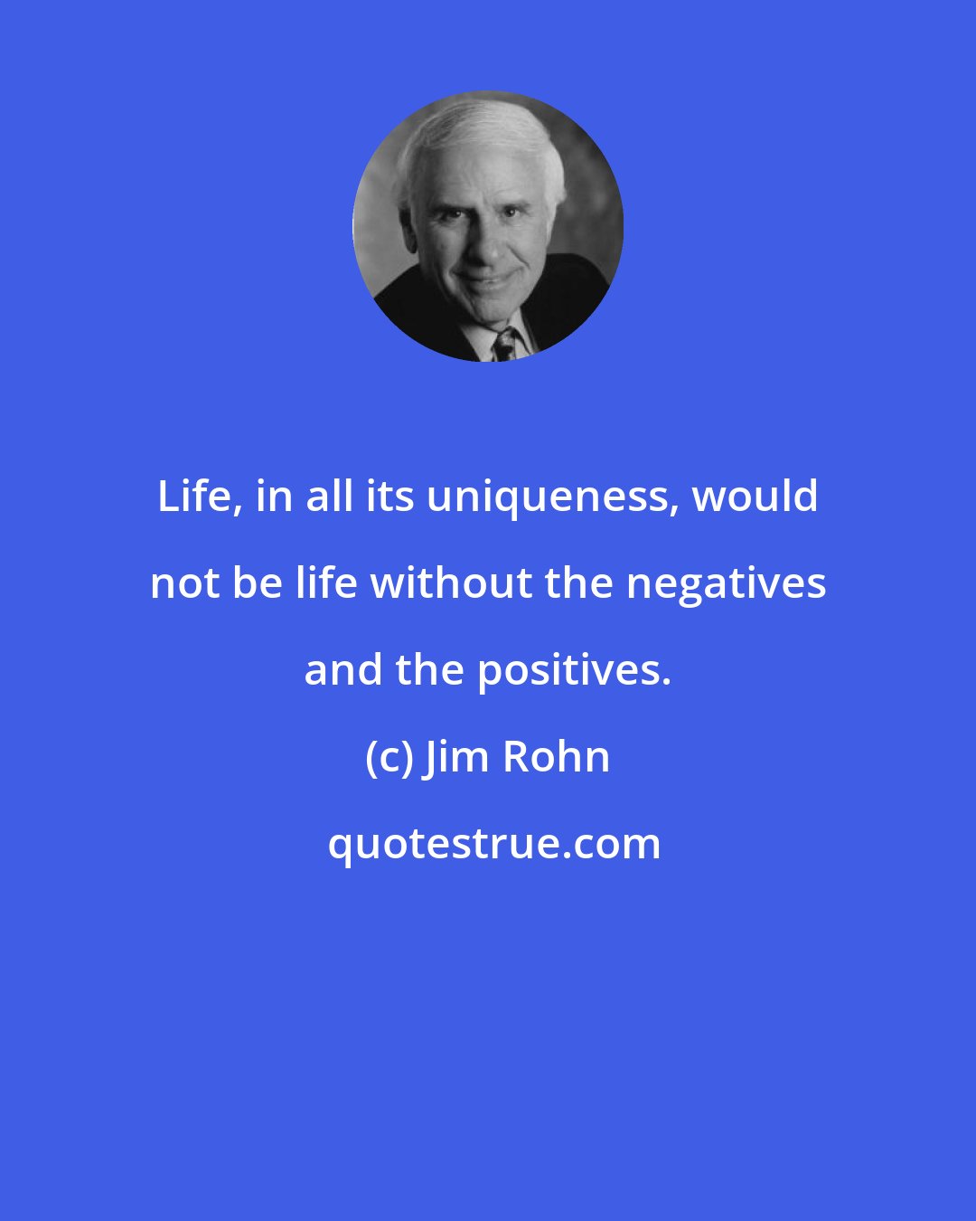 Jim Rohn: Life, in all its uniqueness, would not be life without the negatives and the positives.
