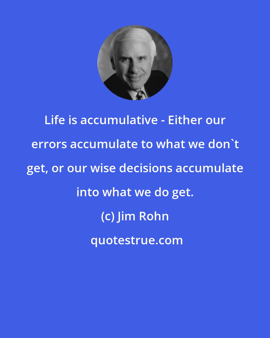 Jim Rohn: Life is accumulative - Either our errors accumulate to what we don't get, or our wise decisions accumulate into what we do get.