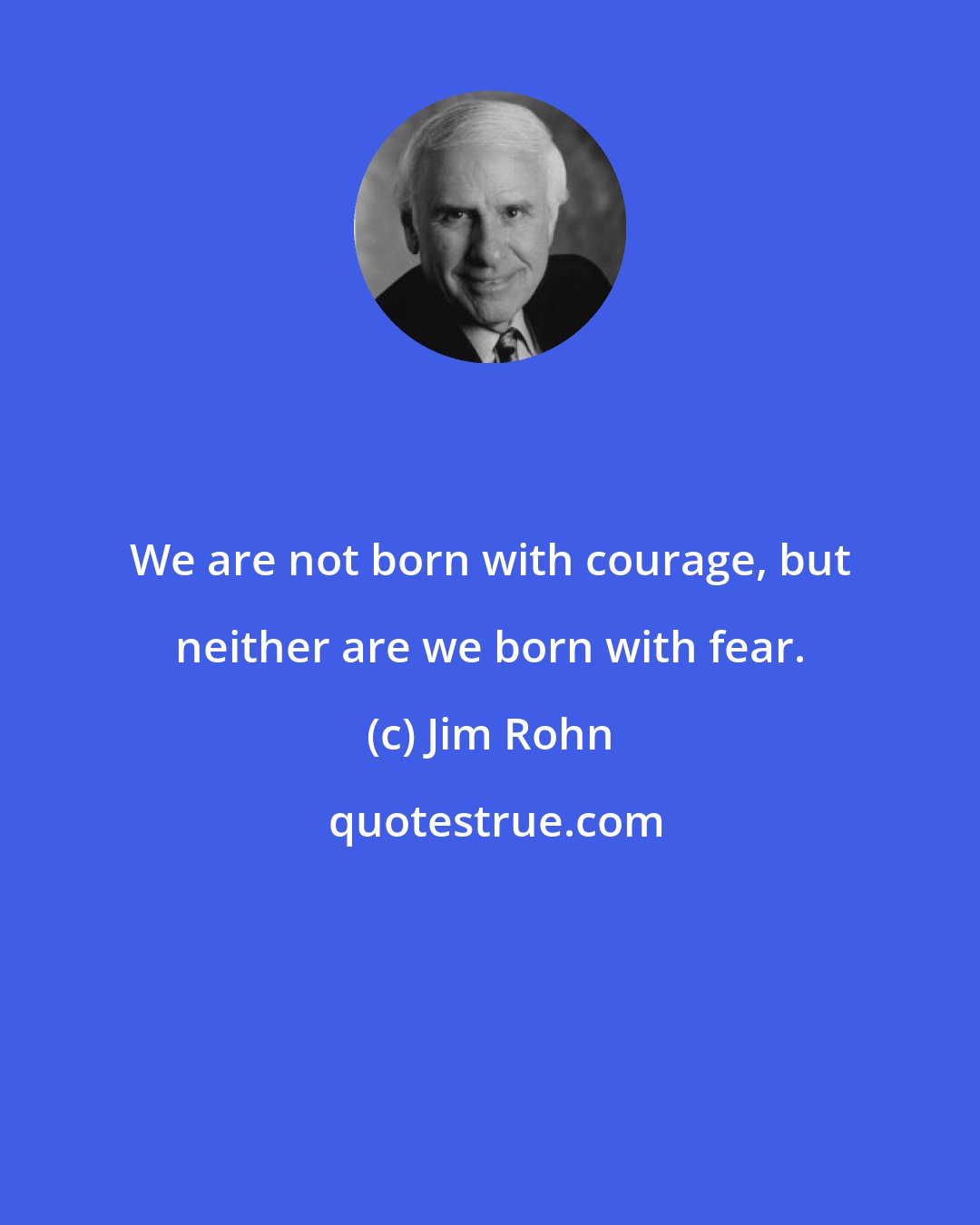 Jim Rohn: We are not born with courage, but neither are we born with fear.