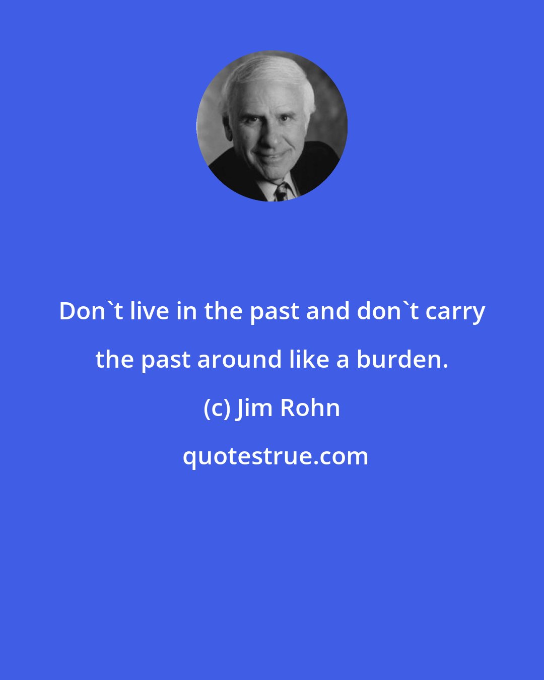 Jim Rohn: Don't live in the past and don't carry the past around like a burden.