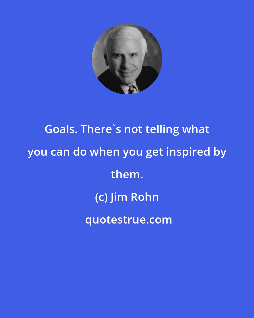 Jim Rohn: Goals. There's not telling what you can do when you get inspired by them.