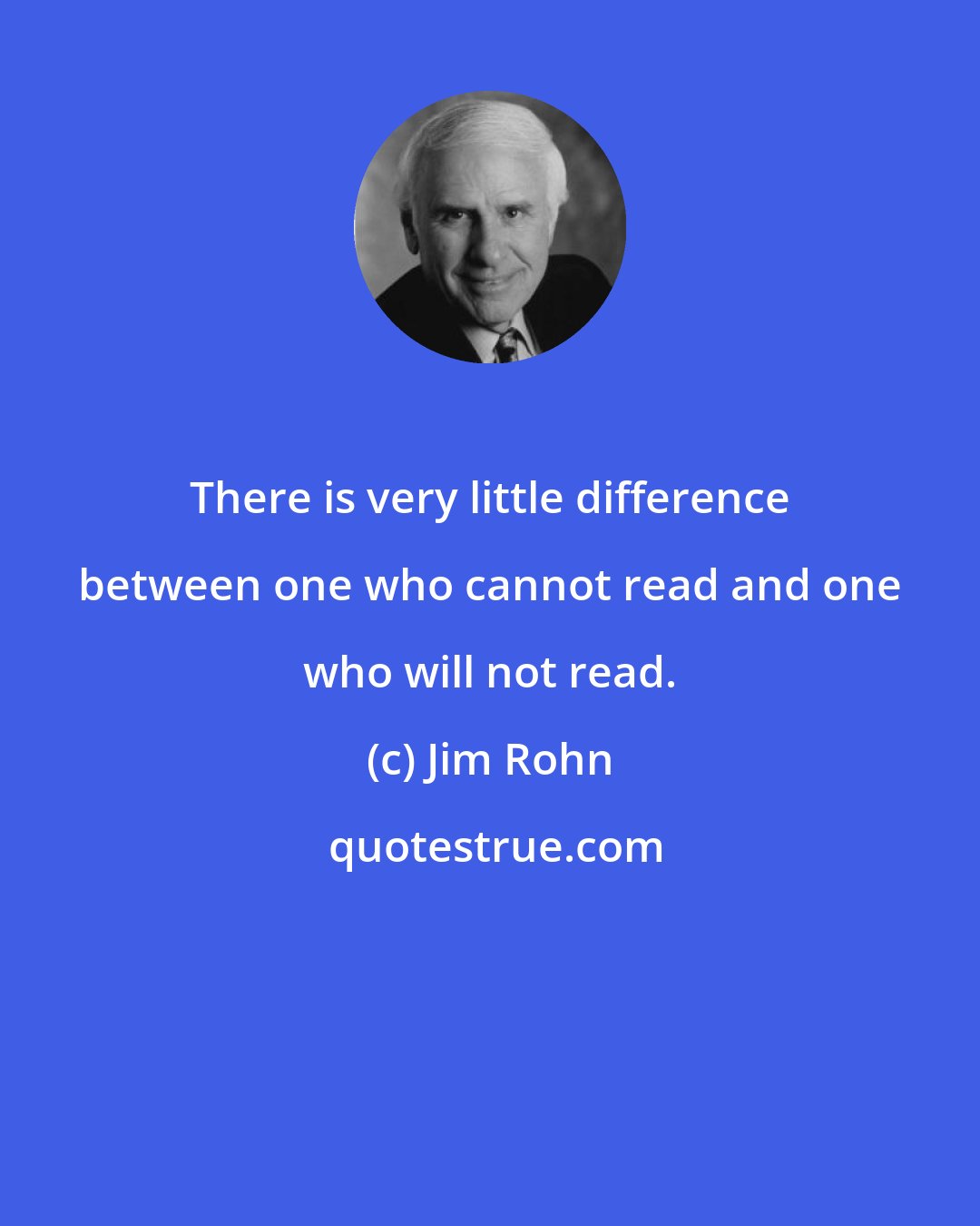 Jim Rohn: There is very little difference between one who cannot read and one who will not read.