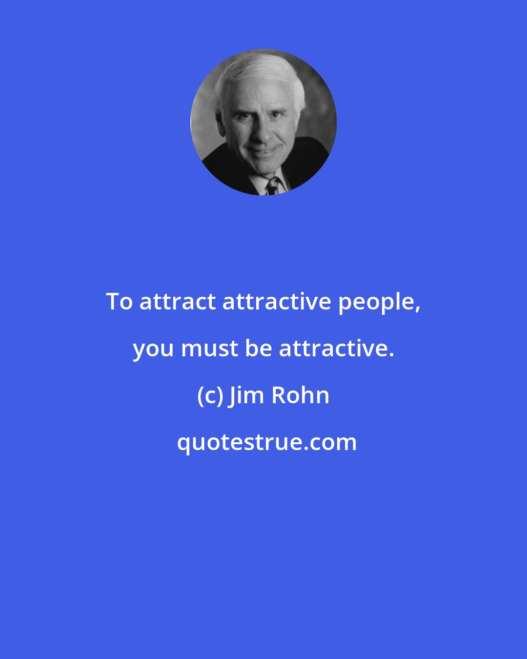 Jim Rohn: To attract attractive people, you must be attractive.