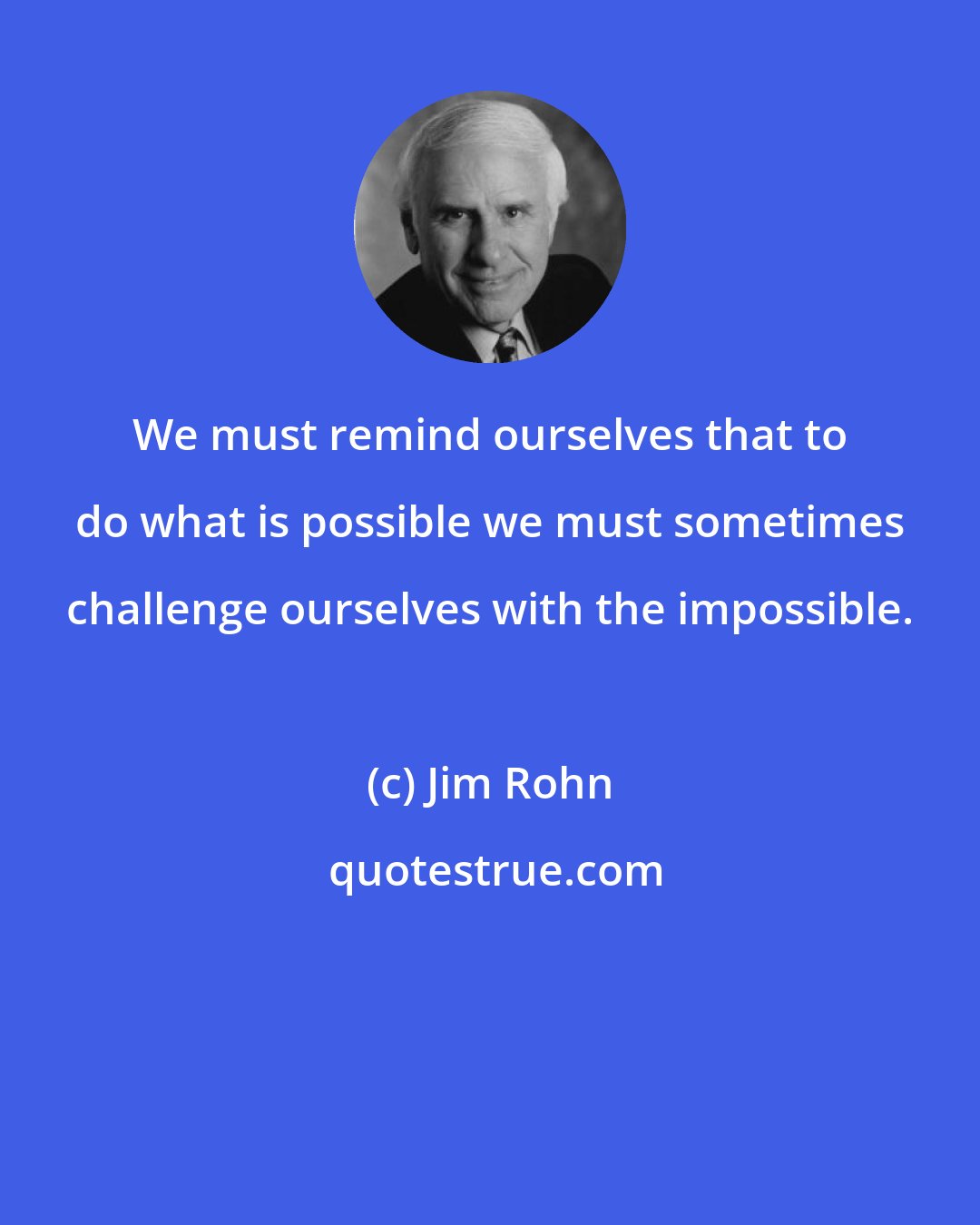 Jim Rohn: We must remind ourselves that to do what is possible we must sometimes challenge ourselves with the impossible.