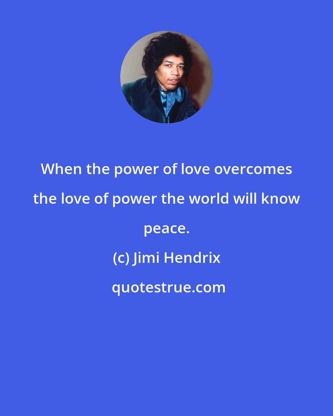 Jimi Hendrix: When the power of love overcomes the love of power the world will know peace.