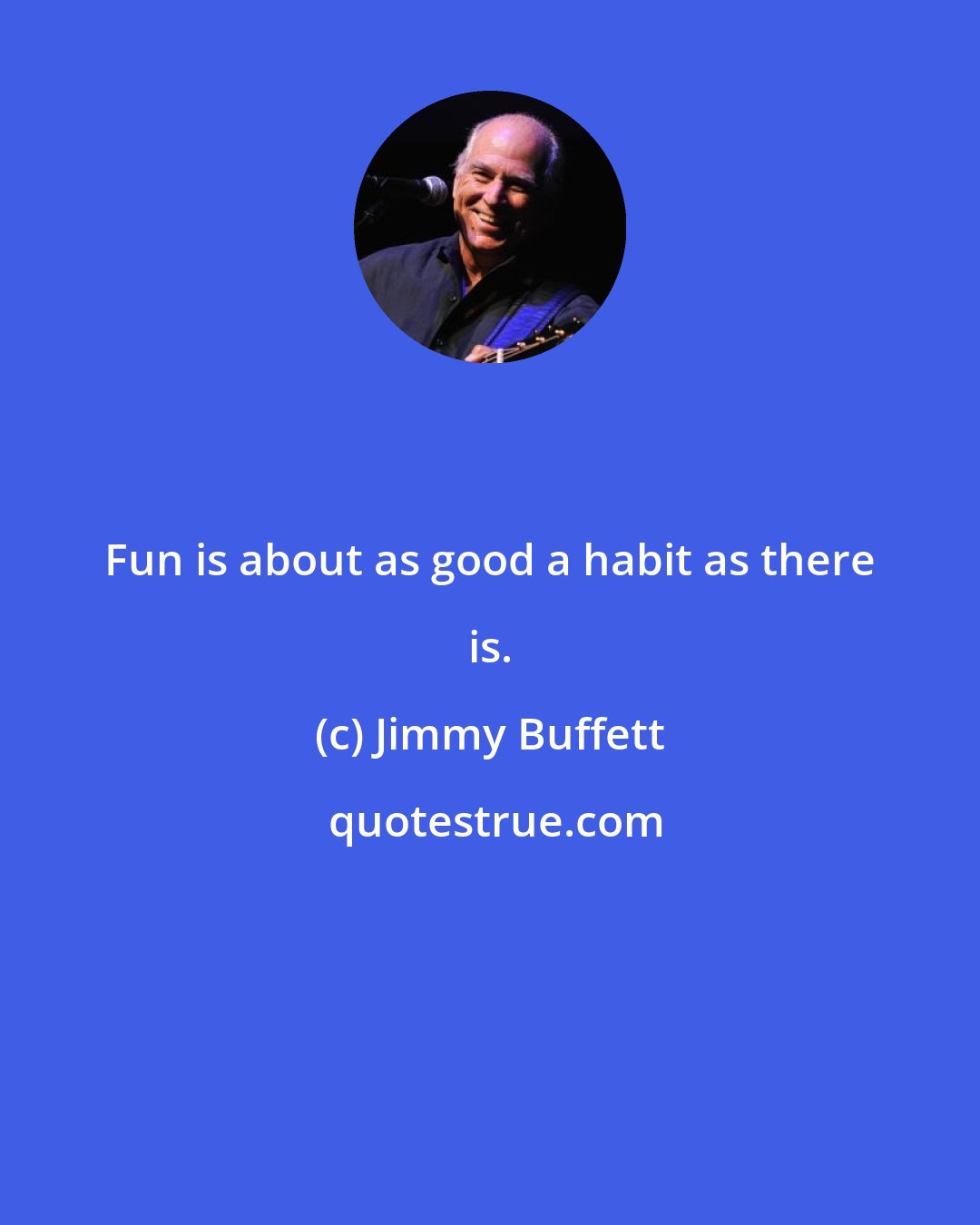 Jimmy Buffett: Fun is about as good a habit as there is.