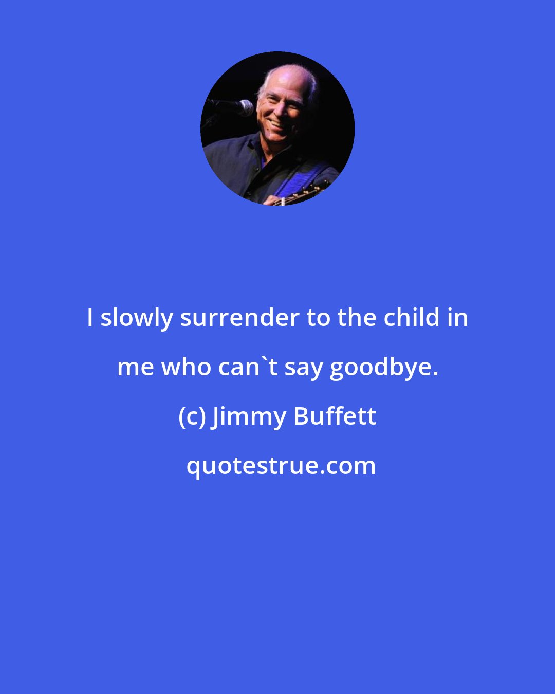 Jimmy Buffett: I slowly surrender to the child in me who can't say goodbye.