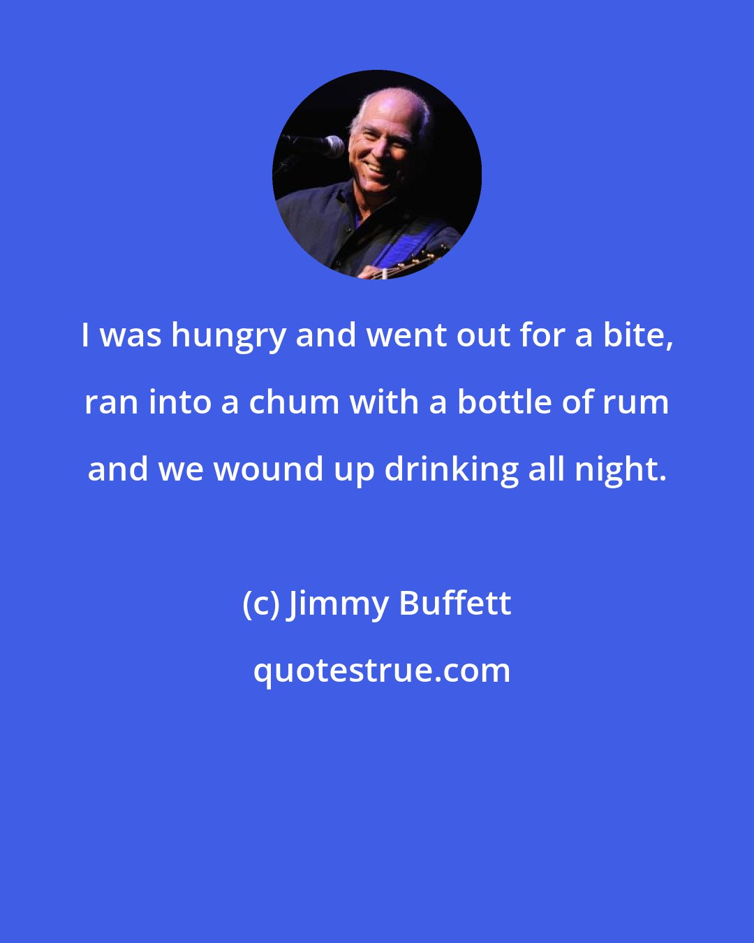 Jimmy Buffett: I was hungry and went out for a bite, ran into a chum with a bottle of rum and we wound up drinking all night.