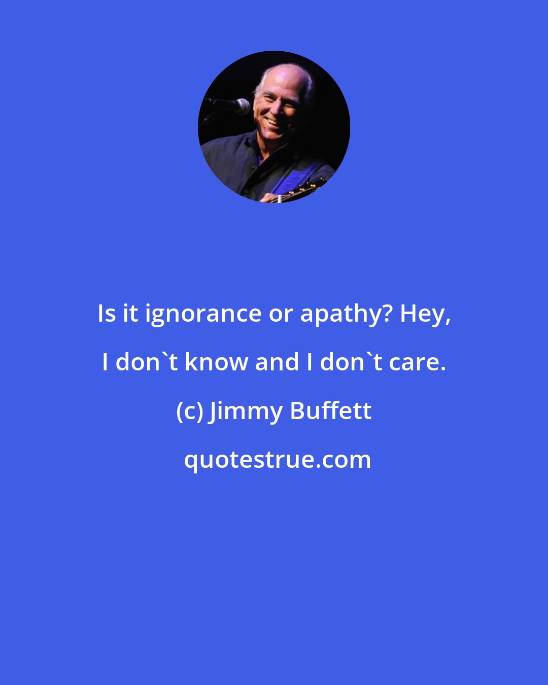Jimmy Buffett: Is it ignorance or apathy? Hey, I don't know and I don't care.